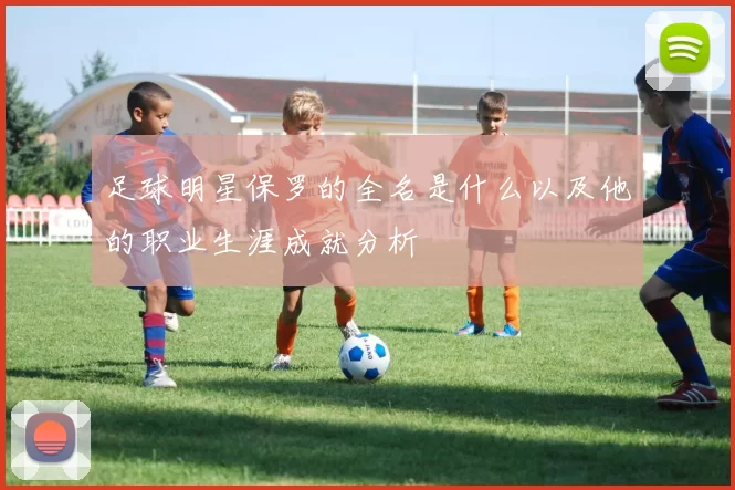 足球明星保罗的全名是什么以及他的职业生涯成就分析
