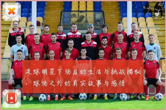 足球明星下场后的生活与挑战揭秘，球场之外的真实故事与感悟