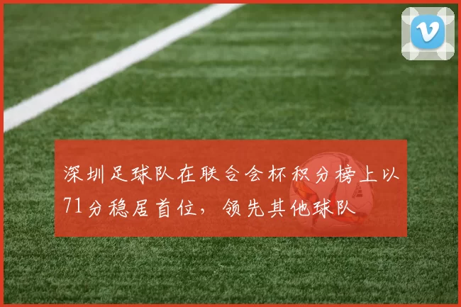 深圳足球队在联合会杯积分榜上以71分稳居首位，领先其他球队