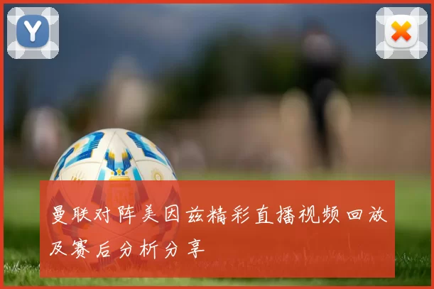 曼联对阵美因兹精彩直播视频回放及赛后分析分享