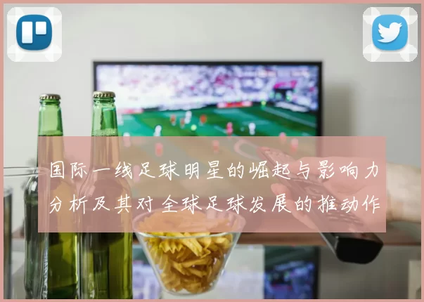 国际一线足球明星的崛起与影响力分析及其对全球足球发展的推动作用