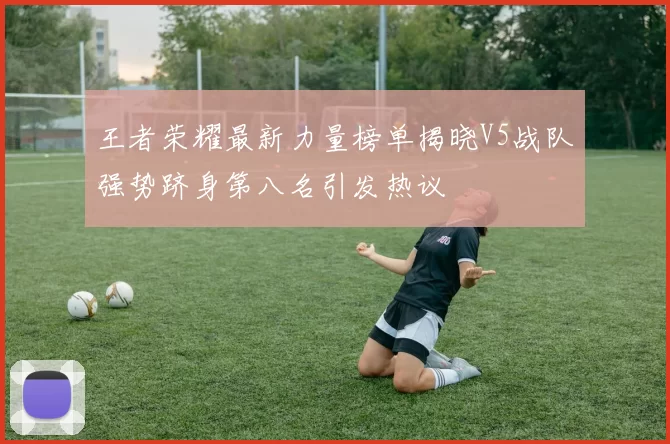 王者荣耀最新力量榜单揭晓V5战队强势跻身第八名引发热议