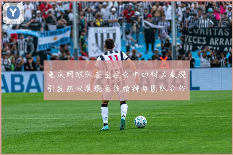 重庆网球队在全运会中的耐力表现引发热议展现竞技精神与团队合作
