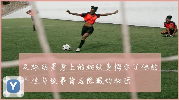 足球明星身上的蛇纹身揭示了他的个性与故事背后隐藏的秘密
