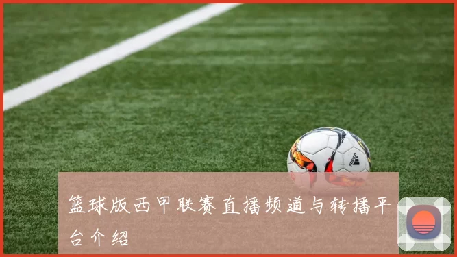 篮球版西甲联赛直播频道与转播平台介绍