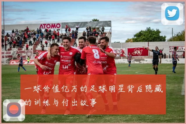 一球价值亿万的足球明星背后隐藏的训练与付出故事