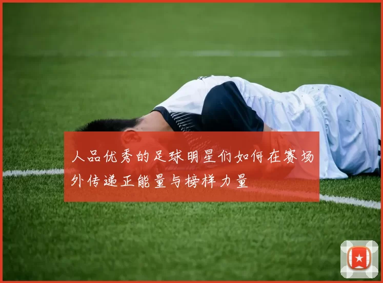 人品优秀的足球明星们如何在赛场外传递正能量与榜样力量