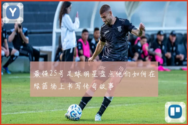 最强25号足球明星盘点他们如何在绿茵场上书写传奇故事
