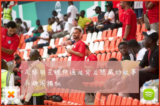 足球明星视频通话背后隐藏的故事和趣闻揭秘