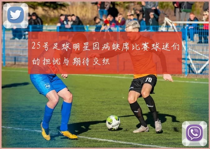 25号足球明星因病缺席比赛球迷们的担忧与期待交织
