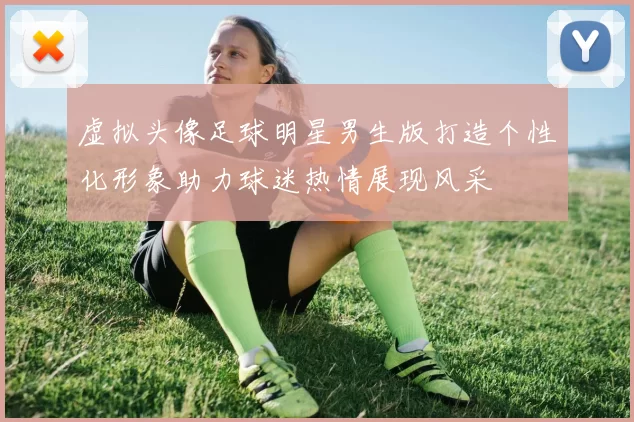 虚拟头像足球明星男生版打造个性化形象助力球迷热情展现风采