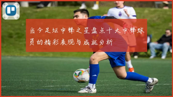 当今足坛中锋之星盘点十大中锋球员的精彩表现与成就分析