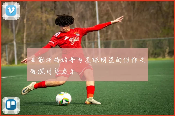 丢勒祈祷的手与足球明星的信仰之路探讨与启示