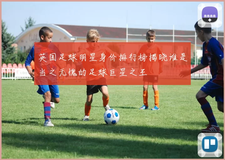 英国足球明星身价排行榜揭晓谁是当之无愧的足球巨星之王