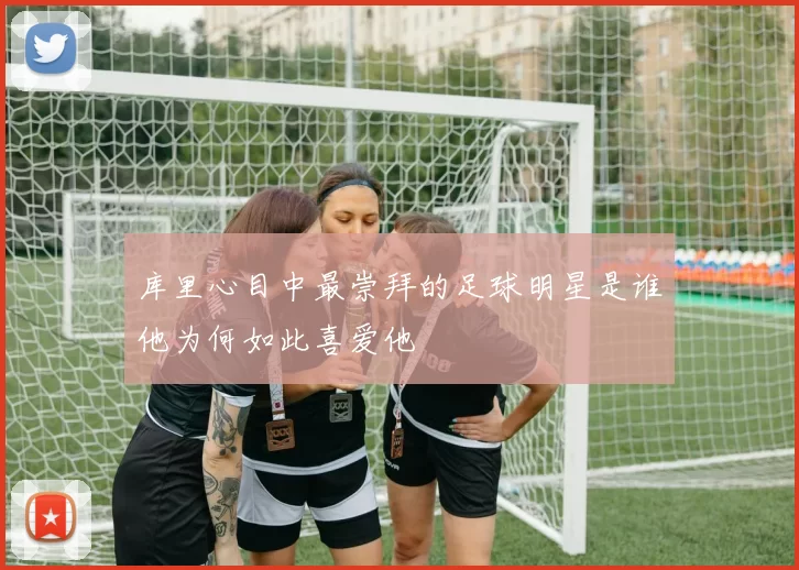 库里心目中最崇拜的足球明星是谁他为何如此喜爱他