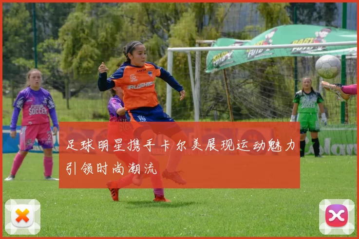 足球明星携手卡尔美展现运动魅力引领时尚潮流