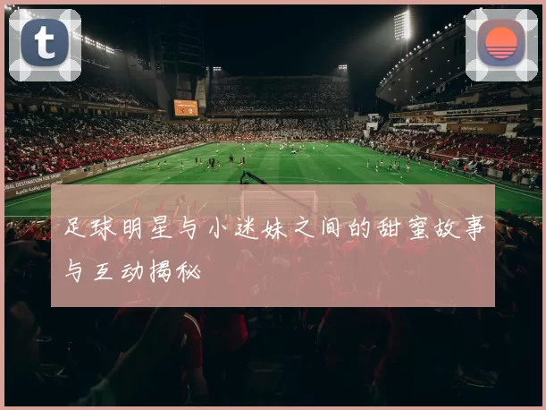 足球明星与小迷妹之间的甜蜜故事与互动揭秘