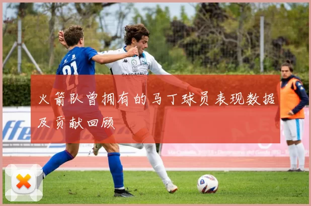 火箭队曾拥有的马丁球员表现数据及贡献回顾