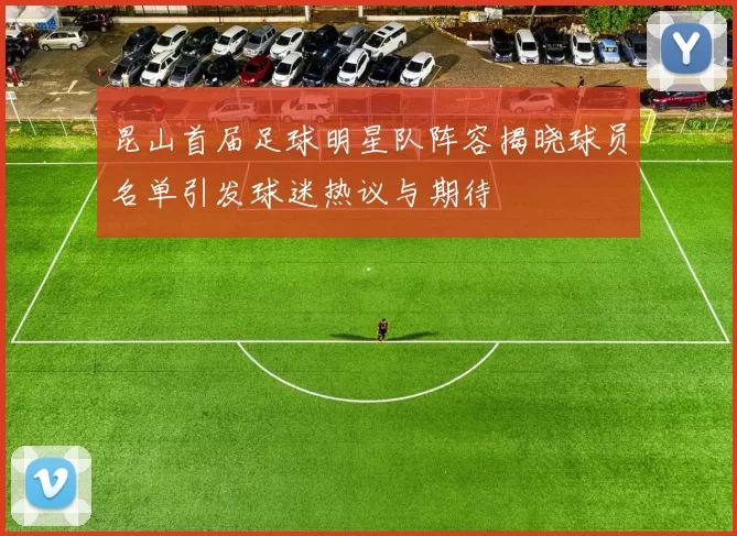 昆山首届足球明星队阵容揭晓球员名单引发球迷热议与期待