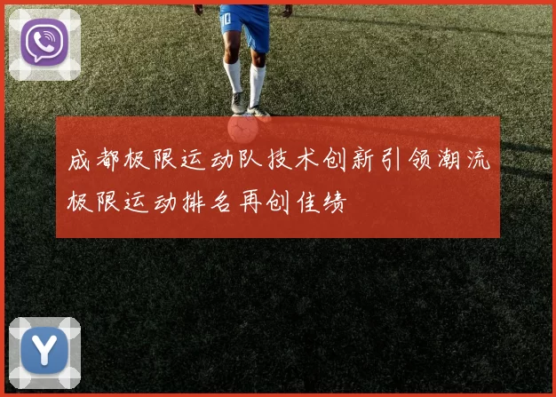 成都极限运动队技术创新引领潮流极限运动排名再创佳绩
