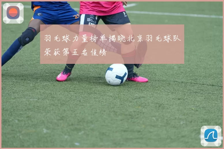 羽毛球力量榜单揭晓北京羽毛球队荣获第五名佳绩