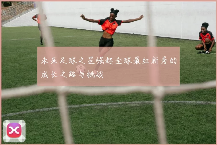 未来足球之星崛起全球最红新秀的成长之路与挑战