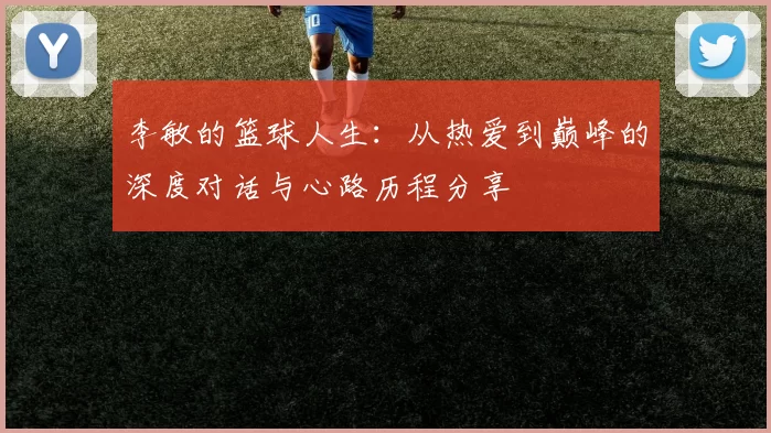 李敏的篮球人生：从热爱到巅峰的深度对话与心路历程分享