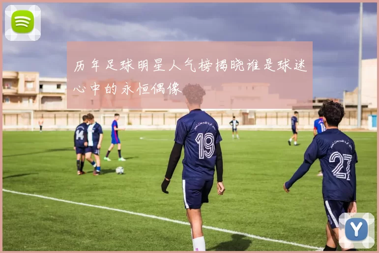 历年足球明星人气榜揭晓谁是球迷心中的永恒偶像