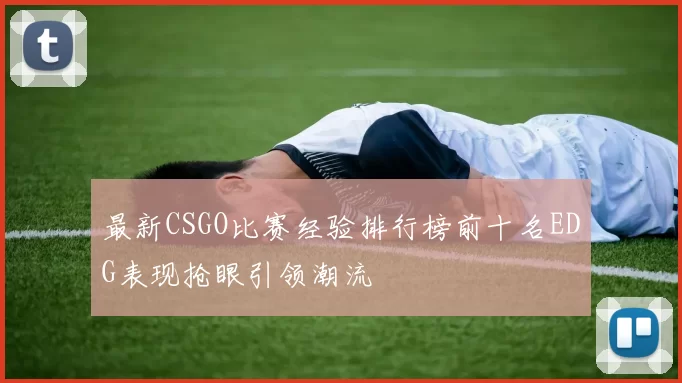最新CSGO比赛经验排行榜前十名EDG表现抢眼引领潮流