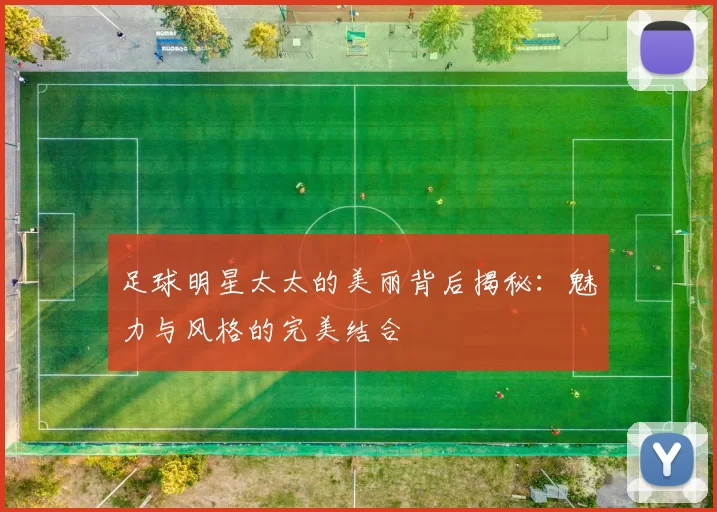 足球明星太太的美丽背后揭秘：魅力与风格的完美结合