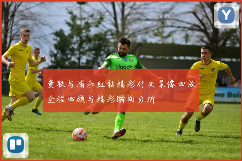 曼联与浦和红钻精彩对决录像回放全程回顾与精彩瞬间分析