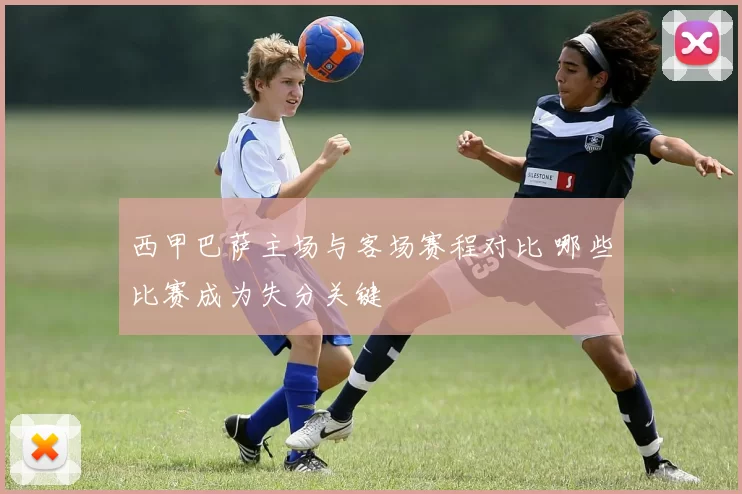 西甲巴萨主场与客场赛程对比 哪些比赛成为失分关键