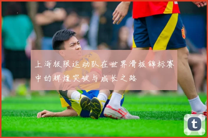 上海极限运动队在世界滑板锦标赛中的辉煌突破与成长之路