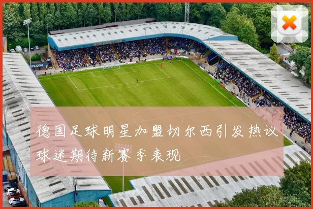 德国足球明星加盟切尔西引发热议球迷期待新赛季表现