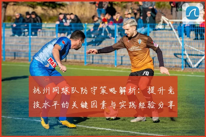 杭州网球队防守策略解析：提升竞技水平的关键因素与实践经验分享