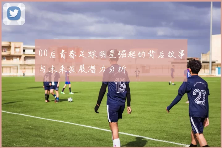 00后青春足球明星崛起的背后故事与未来发展潜力分析