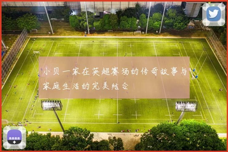 小贝一家在英超赛场的传奇故事与家庭生活的完美结合