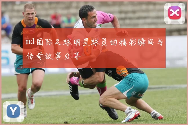 md国际足球明星球员的精彩瞬间与传奇故事分享