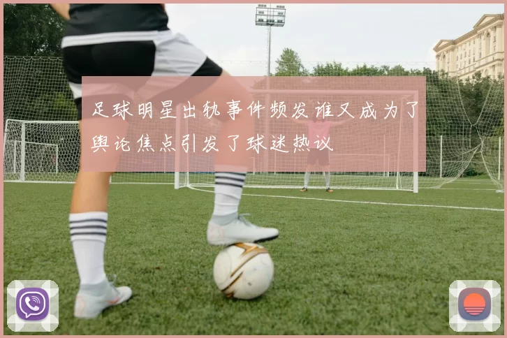 足球明星出轨事件频发谁又成为了舆论焦点引发了球迷热议