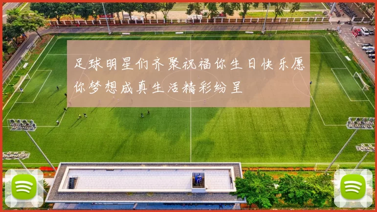 足球明星们齐聚祝福你生日快乐愿你梦想成真生活精彩纷呈