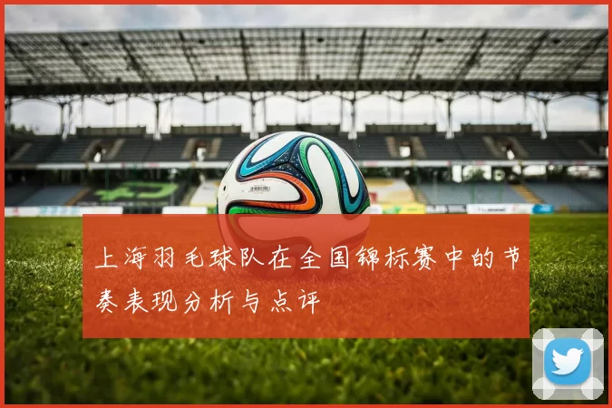 上海羽毛球队在全国锦标赛中的节奏表现分析与点评