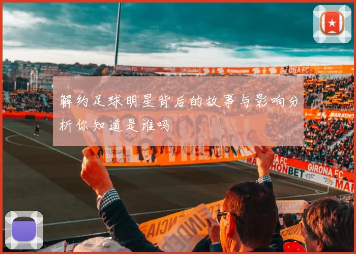 解约足球明星背后的故事与影响分析你知道是谁吗
