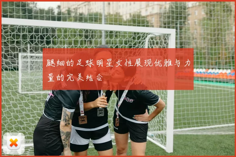 腿细的足球明星女性展现优雅与力量的完美结合