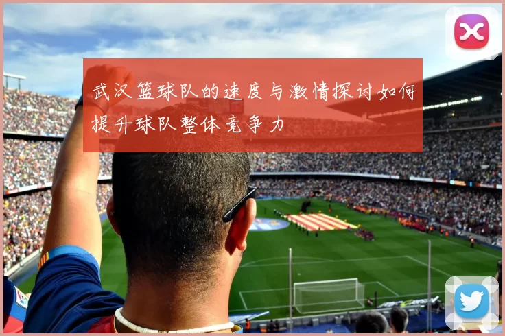 武汉篮球队的速度与激情探讨如何提升球队整体竞争力