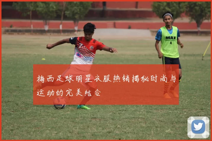 梅西足球明星衣服热销揭秘时尚与运动的完美结合