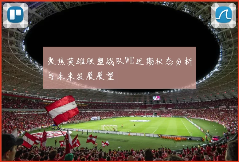聚焦英雄联盟战队WE近期状态分析与未来发展展望