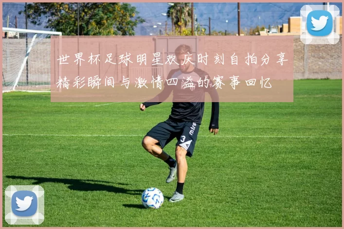 世界杯足球明星欢庆时刻自拍分享精彩瞬间与激情四溢的赛事回忆