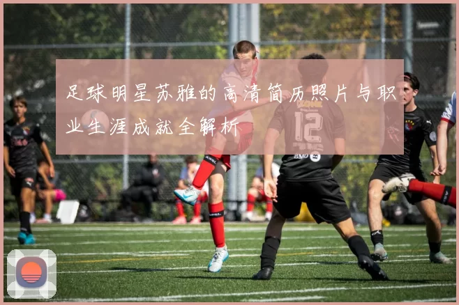 足球明星苏雅的高清简历照片与职业生涯成就全解析