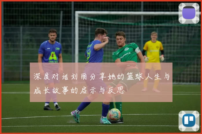 深度对话刘丽分享她的篮球人生与成长故事的启示与反思