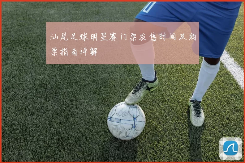 汕尾足球明星赛门票发售时间及购票指南详解